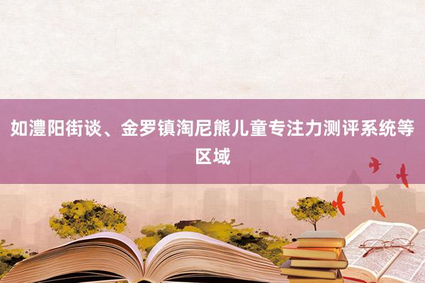 如澧阳街谈、金罗镇淘尼熊儿童专注力测评系统等区域