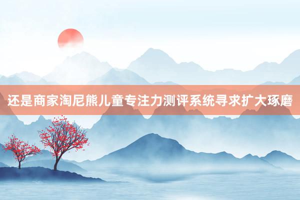 还是商家淘尼熊儿童专注力测评系统寻求扩大琢磨